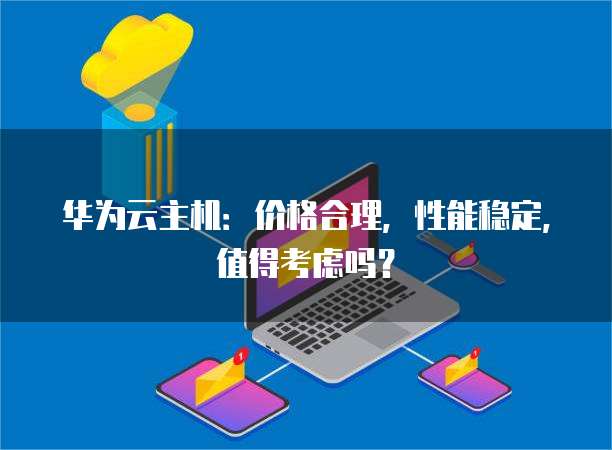 华为云主机:价格合理,性能稳定,值得考虑吗?