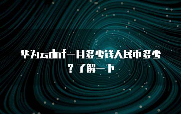 华为云dnf一月多少钱人民币多少?了解一下