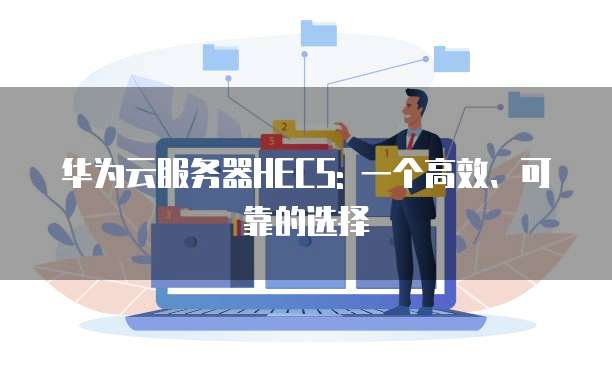 华为云服务器HECS: 一个高效、可靠的选择