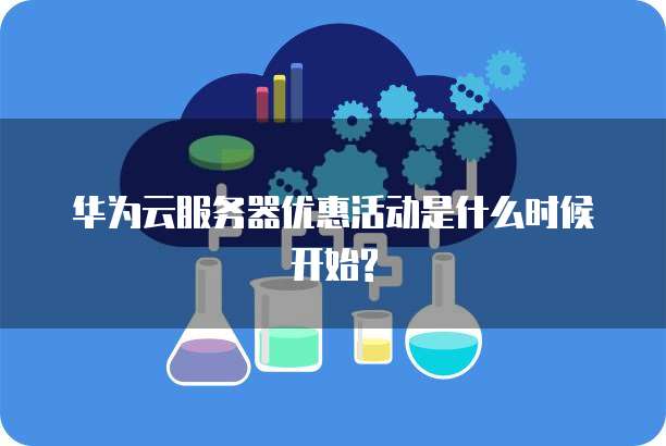 华为云服务器优惠活动是什么时候开始?