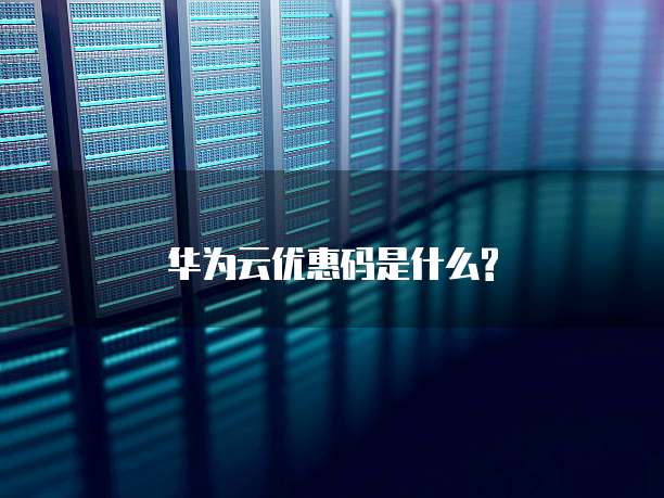 华为云优惠码是什么?