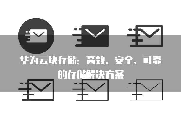 华为云块存储:高效、安全、可靠的存储解决方案