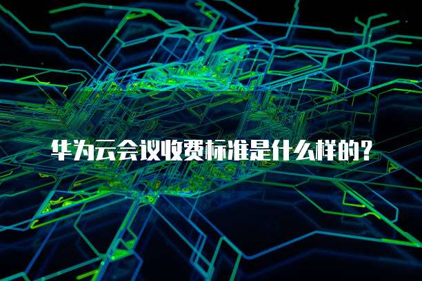 华为云会议收费标准是什么样的?