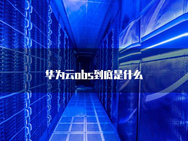 华为云obs到底是什么