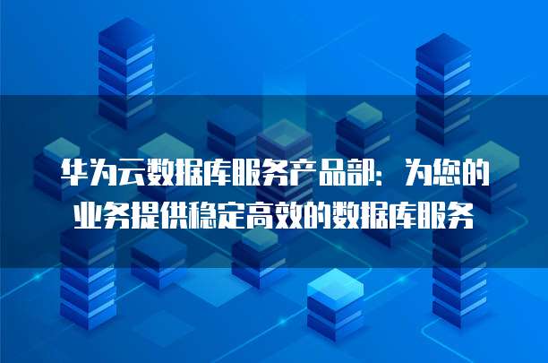 华为云数据库服务产品部:为您的业务提供稳定高效的数据库服务