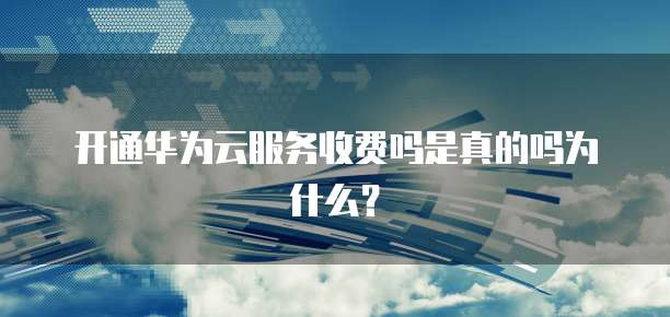 开通华为云服务收费吗是真的吗为什么？