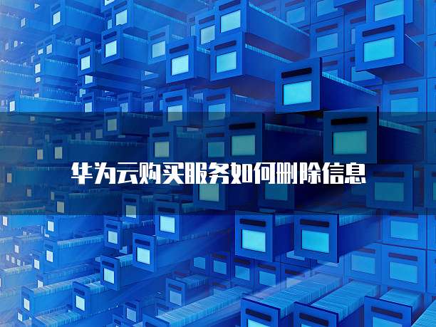 华为云购买服务如何删除信息