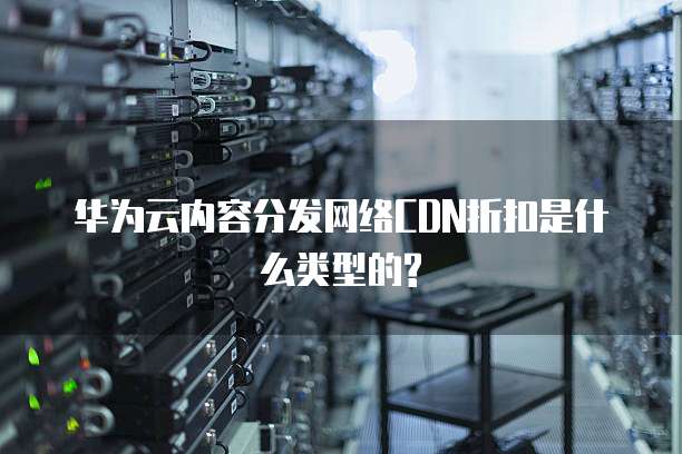 华为云内容分发网络CDN折扣是什么类型的?