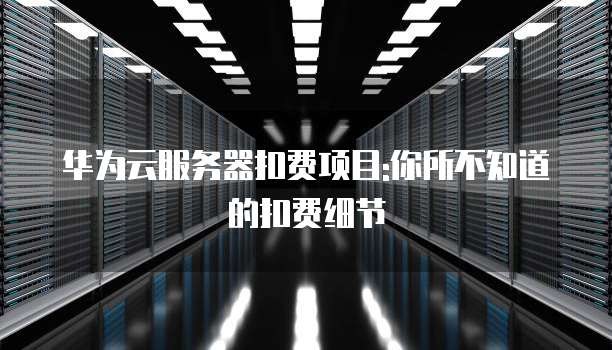 华为云服务器扣费项目:你所不知道的扣费细节