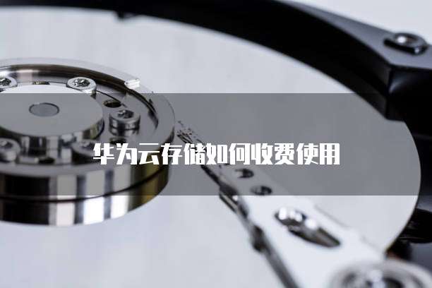 华为云存储如何收费使用