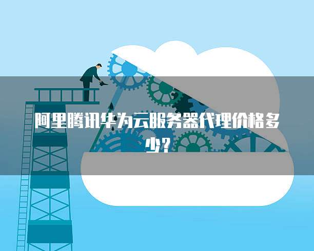 阿里腾讯华为云服务器代理价格多少?