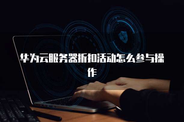 华为云服务器折扣活动怎么参与操作