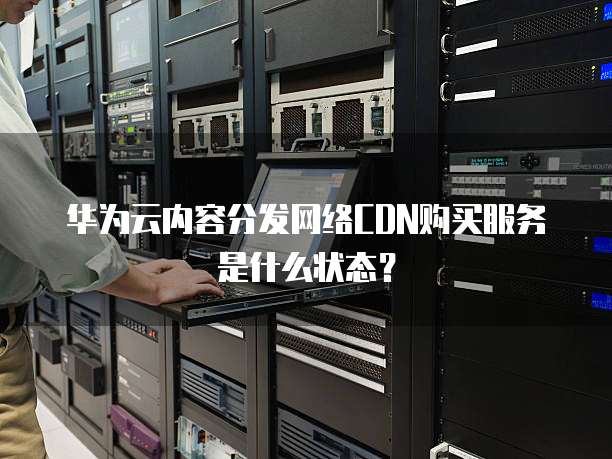 华为云内容分发网络CDN购买服务是什么状态?