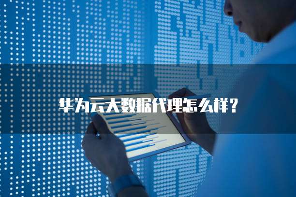 华为云大数据代理怎么样？