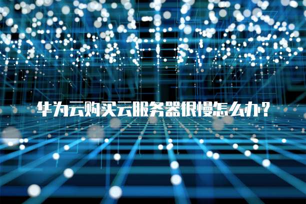 华为云购买云服务器很慢怎么办？