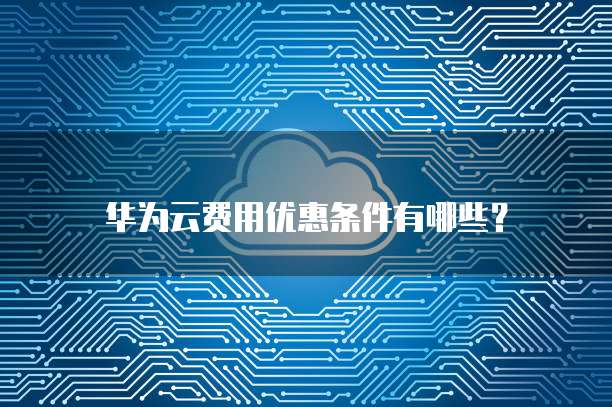 华为云费用优惠条件有哪些?