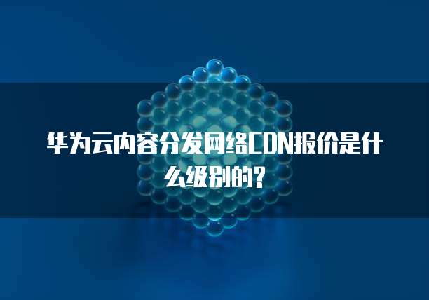 华为云内容分发网络CDN报价是什么级别的?