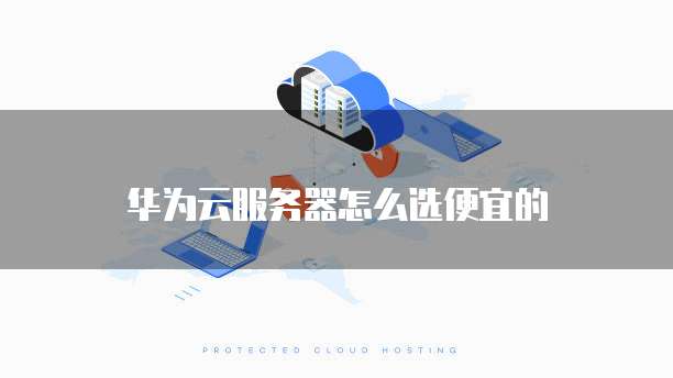 华为云服务器怎么选便宜的