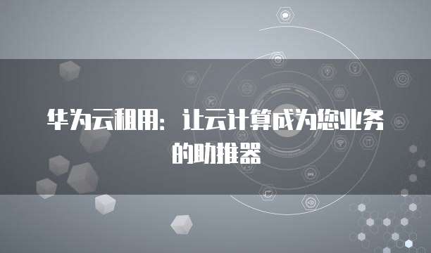 华为云租用：让云计算成为您业务的助推器