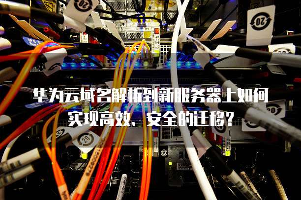 华为云域名解析到新服务器上如何实现高效、安全的迁移?