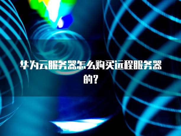 华为云服务器怎么购买远程服务器的?