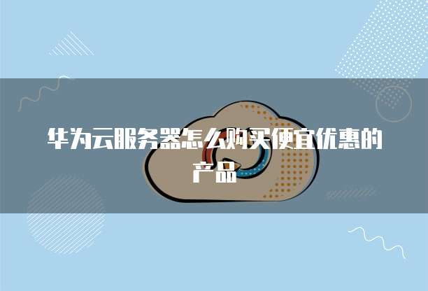 华为云服务器怎么购买便宜优惠的产品