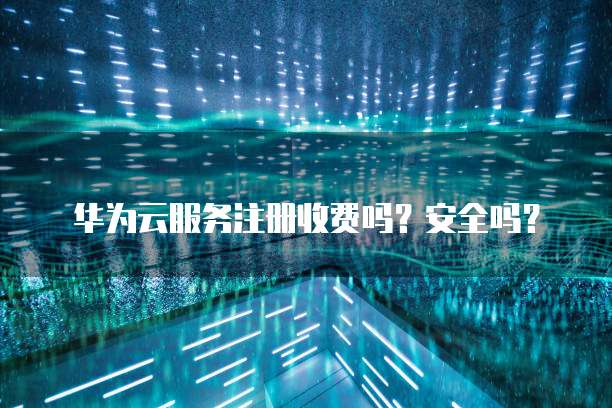 华为云服务注册收费吗?安全吗?