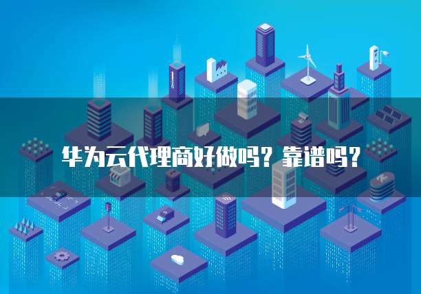 华为云代理商好做吗？靠谱吗？