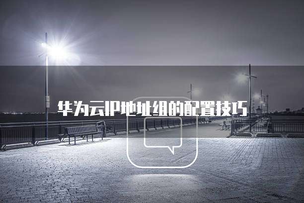 华为云IP地址组的配置技巧