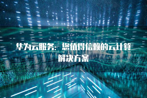 华为云服务:您值得信赖的云计算解决方案