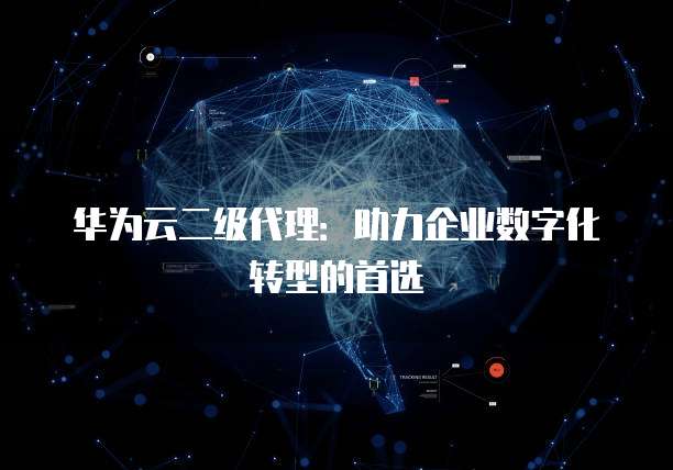 华为云二级代理:助力企业数字化转型的首选
