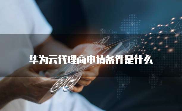 华为云代理商申请条件是什么
