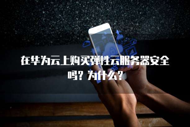 在华为云上购买弹性云服务器安全吗?为什么?