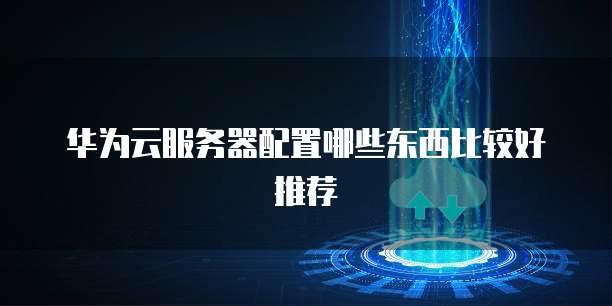 华为云服务器配置哪些东西比较好推荐