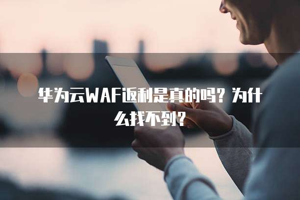 华为云WAF返利是真的吗?为什么找不到?