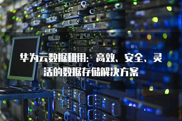 华为云数据租用:高效、安全、灵活的数据存储解决方案
