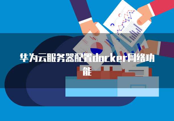 华为云服务器配置docker网络功能