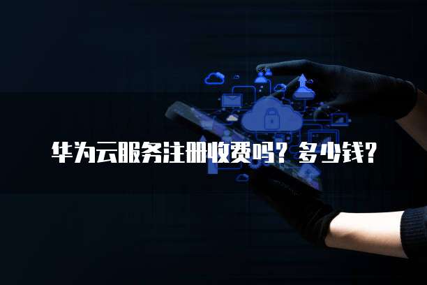 华为云服务注册收费吗?多少钱?