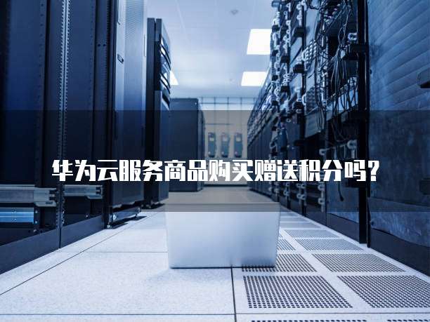 华为云服务商品购买赠送积分吗?