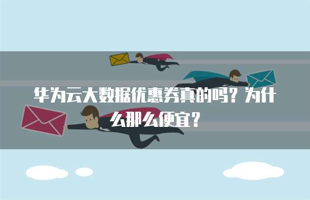 华为云大数据优惠券真的吗?为什么那么便宜?