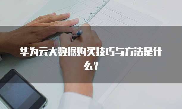 华为云大数据购买技巧与方法是什么?
