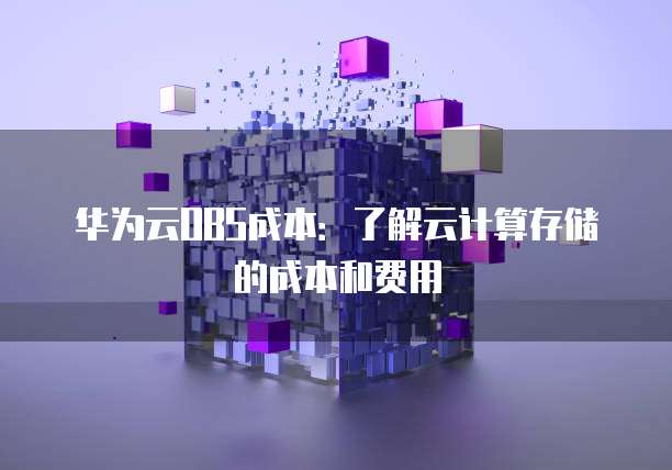 华为云OBS成本:了解云计算存储的成本和费用