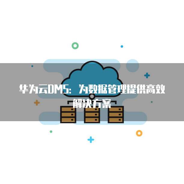华为云DMS:为数据管理提供高效解决方案