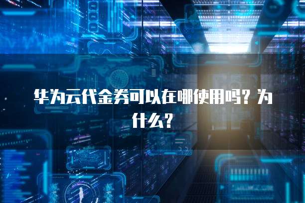 华为云代金券可以在哪使用吗?为什么?