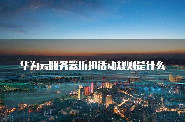 华为云服务器折扣活动规则是什么
