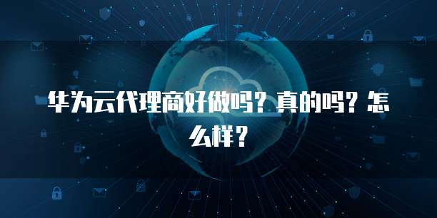 华为云代理商好做吗?真的吗?怎么样?