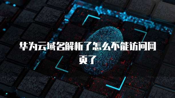 华为云域名解析了怎么不能访问网页了