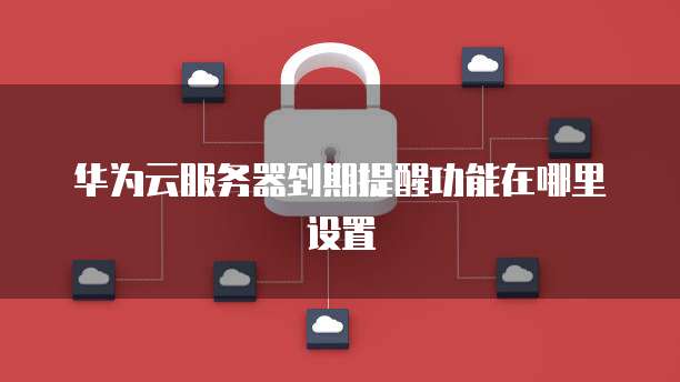 华为云服务器到期提醒功能在哪里设置