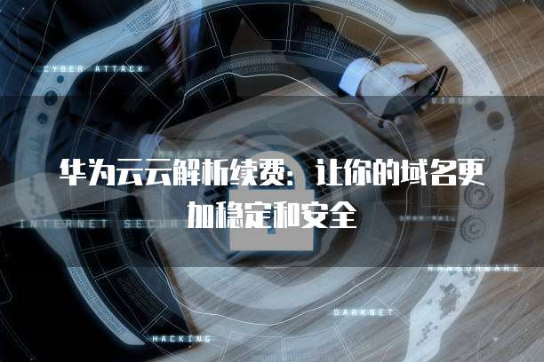 华为云云解析续费：让你的域名更加稳定和安全