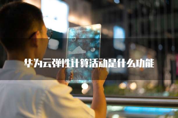 华为云弹性计算活动是什么功能